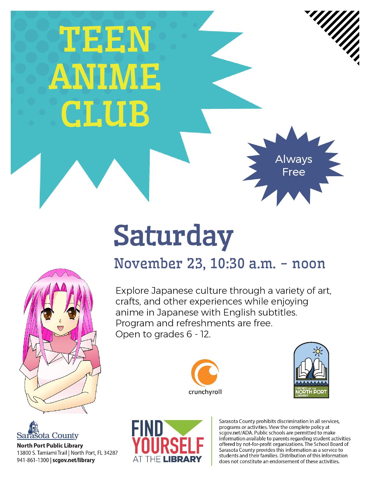 Teen anime club.  Saturday, November 23, 10:30 a.m. - noon.  Explore Japanese culture through a variety of art, crafts, and other experiences while enjoying anime in Japanese with English subtitles.  Program and refreshments are free.  Open to grades 6-12.