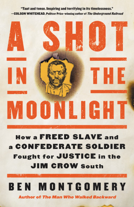 Image is the cover of the book "A Shot in the Moonlight: How a Freed Slave and a Confederate Soldier Fought for Justice in the Jim Crow South" by Ben Montgomery. The lettering is orange and black, and features a graphite portrait of George Denning, a freed slave, on a yellow background and framed in what would be seen as a burned bullet hole in paper. A quote by Colson Whitehead is featured at the top and says, "Taut and tense. Inspiring and terrifying in its timelessness."