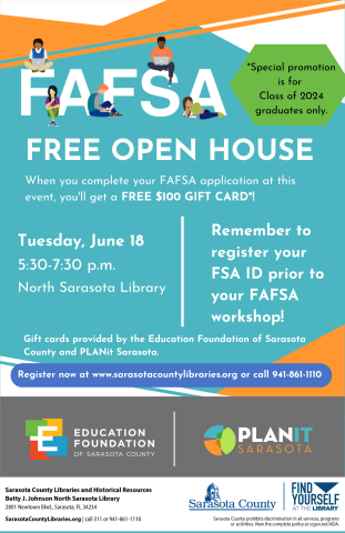 FAFSA Free Open House Tuesday June 18 5:30-7:30pm North Sarasota Library Remember to register your FSA ID prior to your FAFSA workshop. Register now at www.sarasotacountylibraries.org or call 941-861-1110.